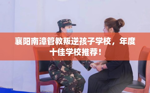 襄阳南漳管教叛逆孩子学校，年度十佳学校推荐！