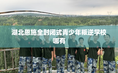 湖北恩施全封闭式青少年叛逆学校哪有 湖北恩施全封闭式青少年叛逆学校哪有