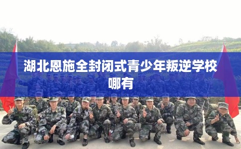 湖北恩施全封闭式青少年叛逆学校哪有 湖北恩施全封闭式青少年叛逆学校哪有