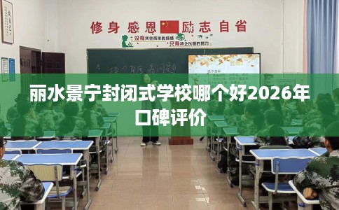 丽水景宁封闭式学校哪个好2026年口碑评价 丽水景宁封闭式学校哪个好2026年口碑评价