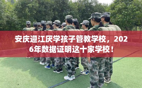 安庆迎江厌学孩子管教学校，2026年数据证明这十家学校！