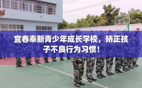 宜春奉新青少年成长学校,矫正孩子不良行为习惯! 宜春奉新青少年成长学校,矫正孩子不良行为习惯!