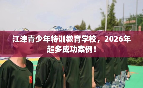 江津青少年特训教育学校,2026年超多成功案例! 江津青少年特训教育学校,2026年超多成功案例!