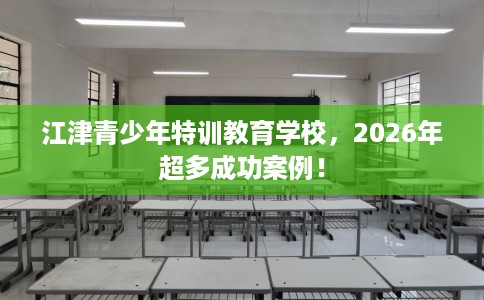 江津青少年特训教育学校,2026年超多成功案例! 江津青少年特训教育学校,2026年超多成功案例!