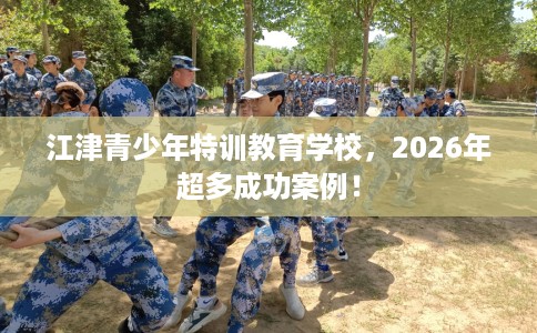 江津青少年特训教育学校,2026年超多成功案例! 江津青少年特训教育学校,2026年超多成功案例!