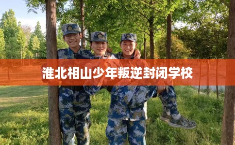 淮北相山少年叛逆封闭学校