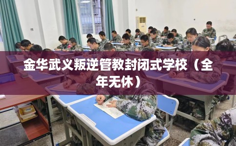 金华武义叛逆管教封闭式学校(全年无休) 金华武义叛逆管教封闭式学校(全年无休)