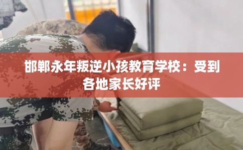 邯郸永年叛逆小孩教育学校：受到各地家长好评