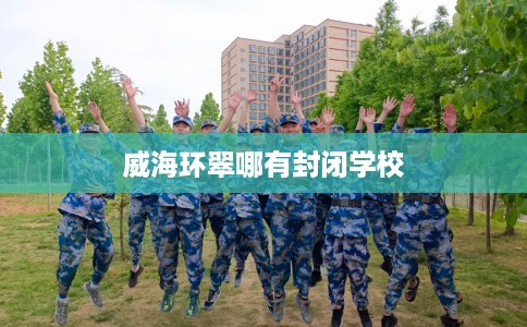 威海环翠哪有封闭学校 威海环翠哪有封闭学校