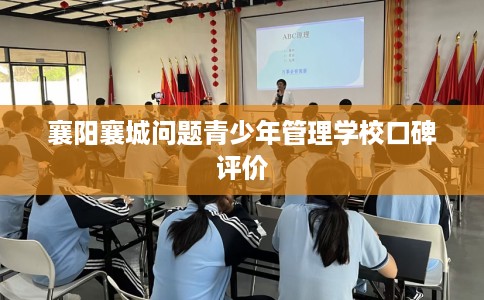襄阳襄城问题青少年管理学校口碑评价 襄阳襄城问题青少年管理学校口碑评价