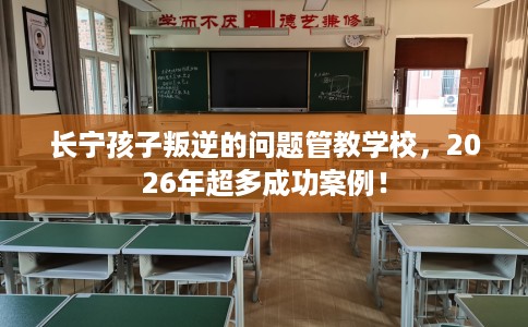 长宁孩子叛逆的问题管教学校,2026年超多成功案例! 长宁孩子叛逆的问题管教学校,2026年超多成功案例!