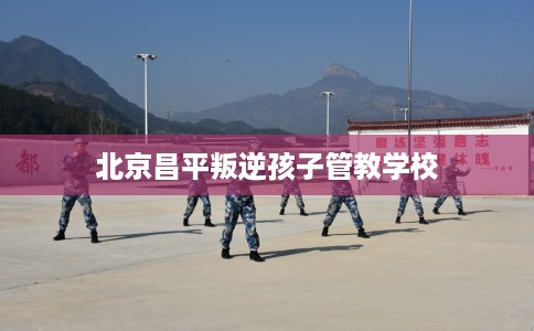 北京昌平叛逆孩子管教学校