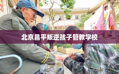 北京昌平叛逆孩子管教学校