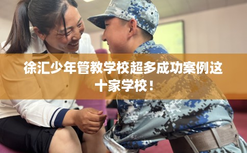 徐汇少年管教学校超多成功案例这十家学校！