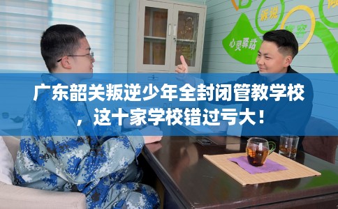 广东韶关叛逆少年全封闭管教学校，这十家学校错过亏大！