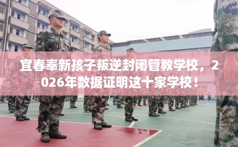 宜春奉新孩子叛逆封闭管教学校，2026年数据证明这十家学校！