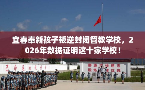 宜春奉新孩子叛逆封闭管教学校，2026年数据证明这十家学校！
