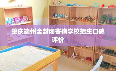 肇庆端州全封闭寄宿学校招生口碑评价 肇庆端州全封闭寄宿学校招生口碑评价