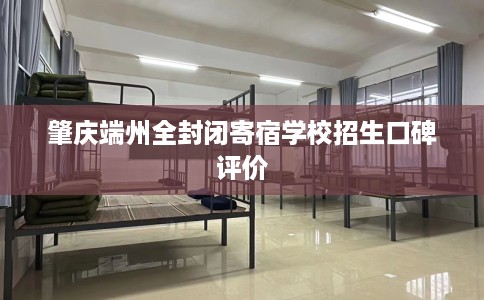 肇庆端州全封闭寄宿学校招生口碑评价 肇庆端州全封闭寄宿学校招生口碑评价