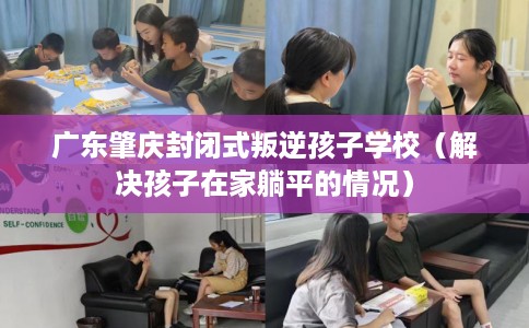 广东肇庆封闭式叛逆孩子学校（解决孩子在家躺平的情况）