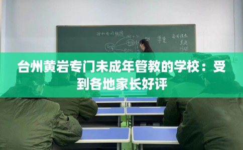 台州黄岩专门未成年管教的学校：受到各地家长好评