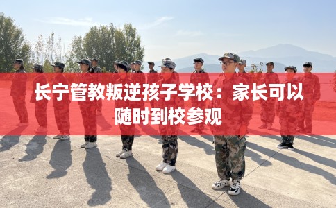 长宁管教叛逆孩子学校:家长可以随时到校参观 长宁管教叛逆孩子学校:家长可以随时到校参观
