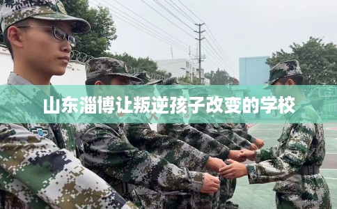 山东淄博让叛逆孩子改变的学校