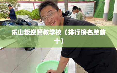 乐山叛逆管教学校(排行榜名单前十) 乐山叛逆管教学校(排行榜名单前十)