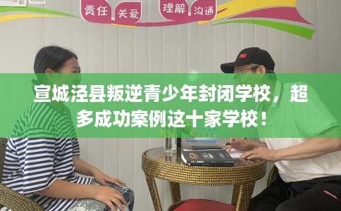 宣城泾县叛逆青少年封闭学校，超多成功案例这十家学校！