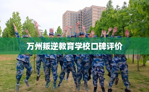 万州叛逆教育学校口碑评价 万州叛逆教育学校口碑评价