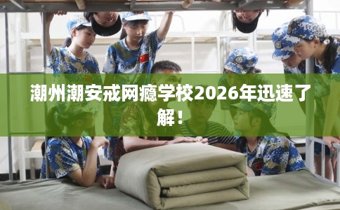 潮州潮安戒网瘾学校2026年迅速了解! 潮州潮安戒网瘾学校2026年迅速了解!