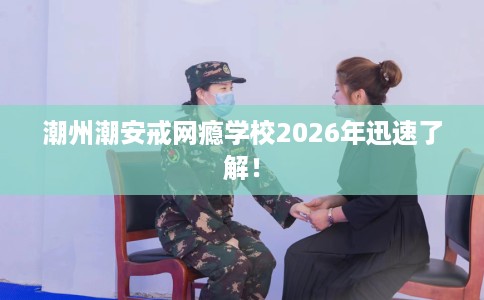 潮州潮安戒网瘾学校2026年迅速了解! 潮州潮安戒网瘾学校2026年迅速了解!