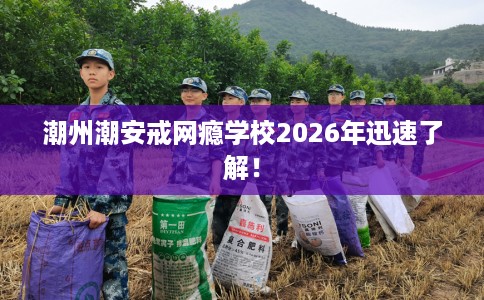 潮州潮安戒网瘾学校2026年迅速了解! 潮州潮安戒网瘾学校2026年迅速了解!