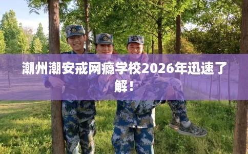 潮州潮安戒网瘾学校2026年迅速了解! 潮州潮安戒网瘾学校2026年迅速了解!