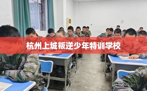 杭州上城叛逆少年特训学校