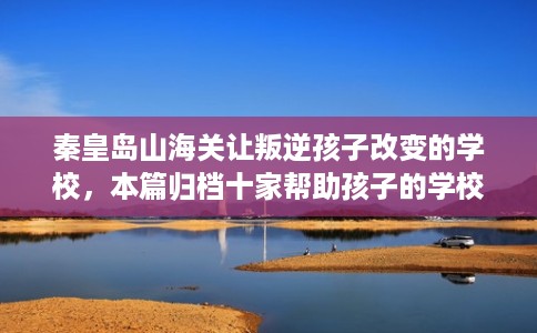 秦皇岛山海关让叛逆孩子改变的学校，本篇归档十家帮助孩子的学校！