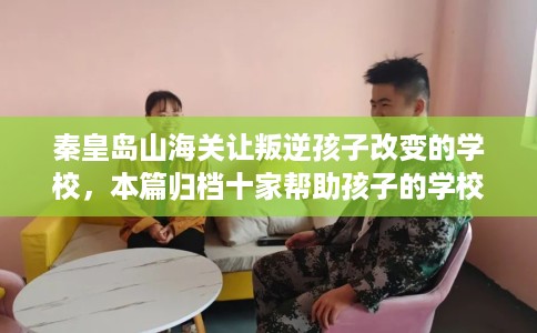 秦皇岛山海关让叛逆孩子改变的学校，本篇归档十家帮助孩子的学校！