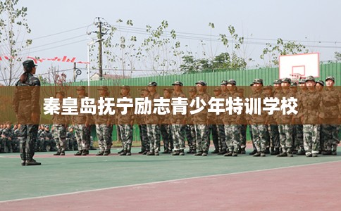 秦皇岛抚宁励志青少年特训学校 秦皇岛抚宁励志青少年特训学校
