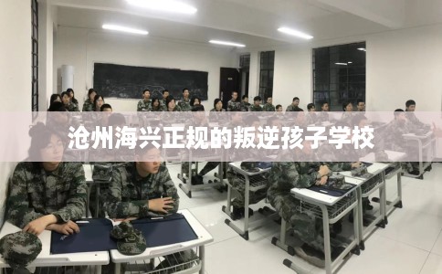 沧州海兴正规的叛逆孩子学校