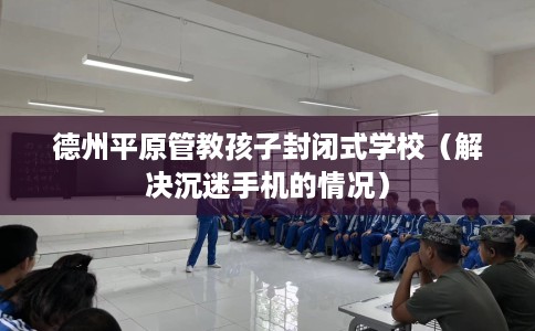 德州平原管教孩子封闭式学校（解决沉迷手机的情况）