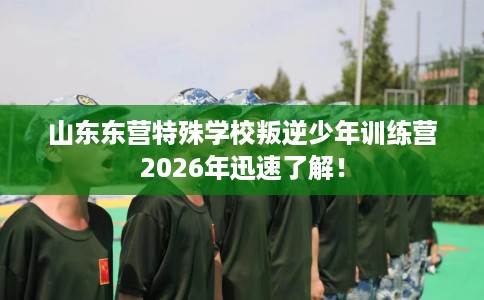 山东东营特殊学校叛逆少年训练营2026年迅速了解! 山东东营特殊学校叛逆少年训练营2026年迅速了解!