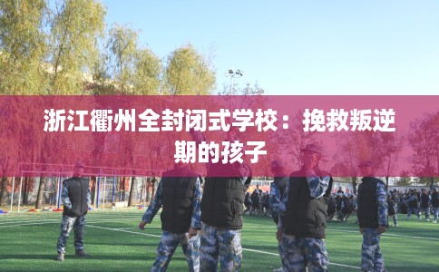 浙江衢州全封闭式学校：挽救叛逆期的孩子
