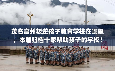 茂名高州叛逆孩子教育学校在哪里,本篇归档十家帮助孩子的学校! 茂名高州叛逆孩子教育学校在哪里,本篇归档十家帮助孩子的学校!