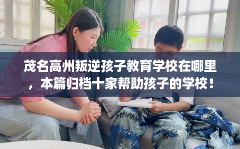 茂名高州叛逆孩子教育学校在哪里,本篇归档十家帮助孩子的学校! 茂名高州叛逆孩子教育学校在哪里,本篇归档十家帮助孩子的学校!