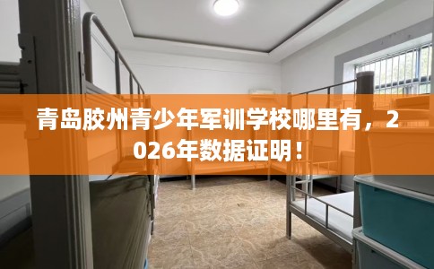 青岛胶州青少年军训学校哪里有,2026年数据证明! 青岛胶州青少年军训学校哪里有,2026年数据证明!