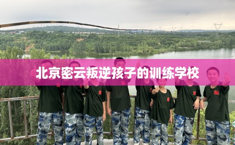 北京密云叛逆孩子的训练学校 北京密云叛逆孩子的训练学校