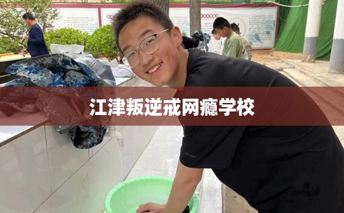 江津叛逆戒网瘾学校 江津叛逆戒网瘾学校