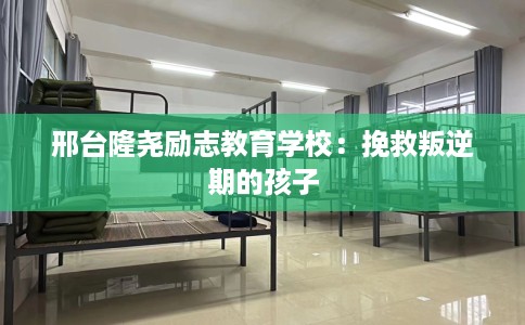 邢台隆尧励志教育学校：挽救叛逆期的孩子