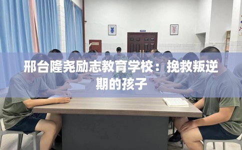 邢台隆尧励志教育学校：挽救叛逆期的孩子