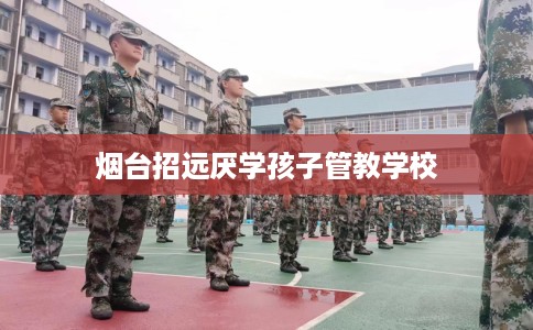 烟台招远厌学孩子管教学校